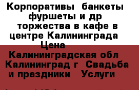 Корпоративы, банкеты, фуршеты и др. торжества в кафе в центре Калининграда › Цена ­ 400 - Калининградская обл., Калининград г. Свадьба и праздники » Услуги   